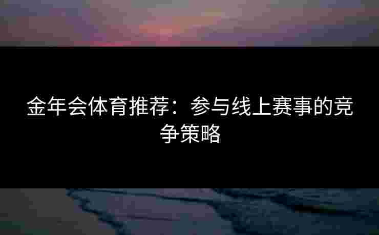 金年会体育推荐：参与线上赛事的竞争策略