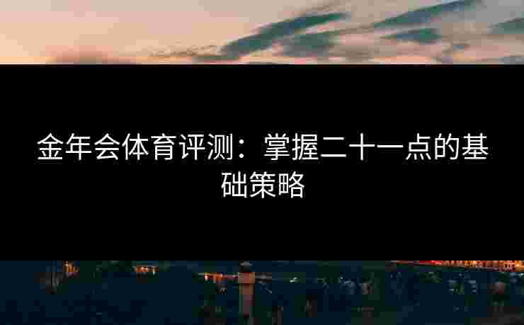 金年会体育评测：掌握二十一点的基础策略