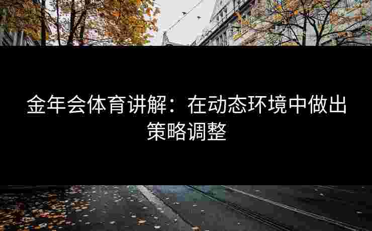 金年会体育讲解：在动态环境中做出策略调整