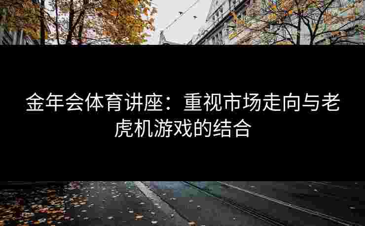 金年会体育讲座：重视市场走向与老虎机游戏的结合