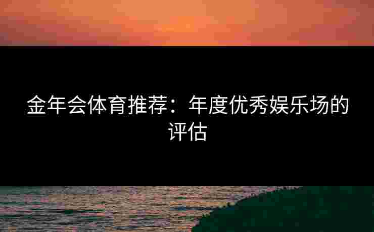 金年会体育推荐：年度优秀娱乐场的评估