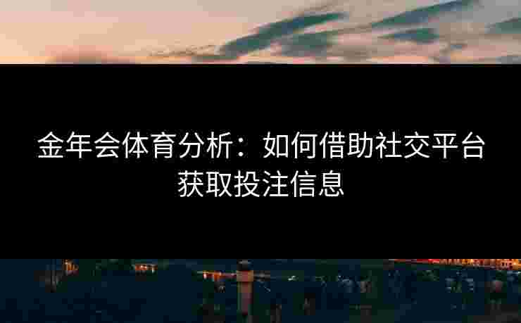 金年会体育分析：如何借助社交平台获取投注信息