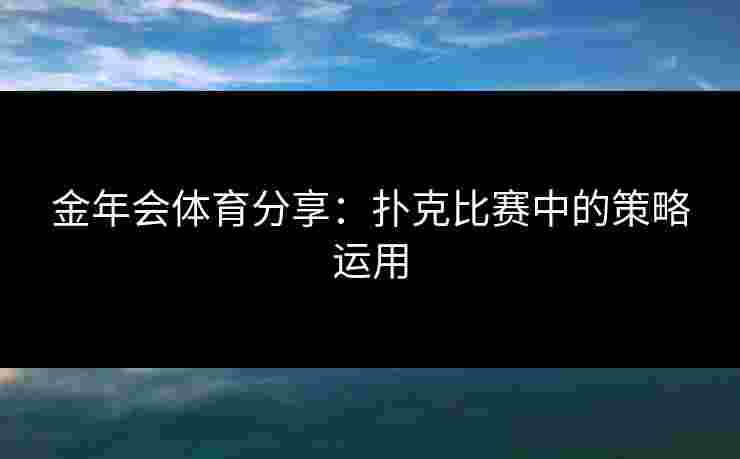 金年会体育分享：扑克比赛中的策略运用