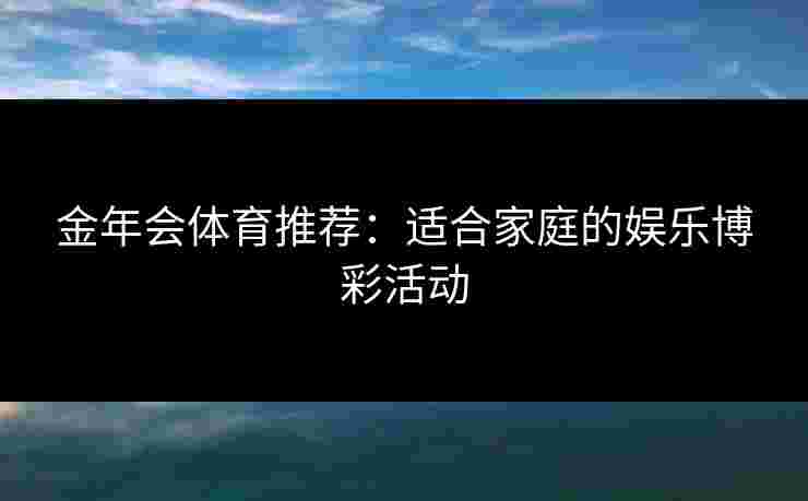 金年会体育推荐：适合家庭的娱乐博彩活动