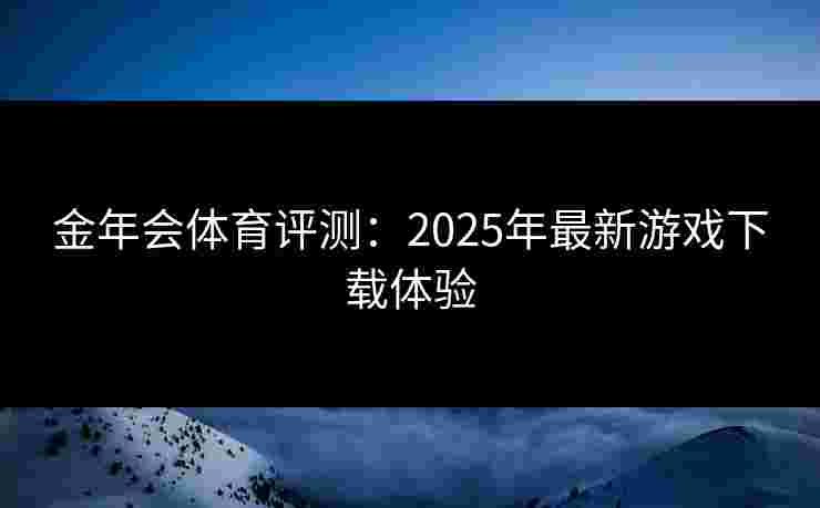 金年会体育评测：2025年最新游戏下载体验
