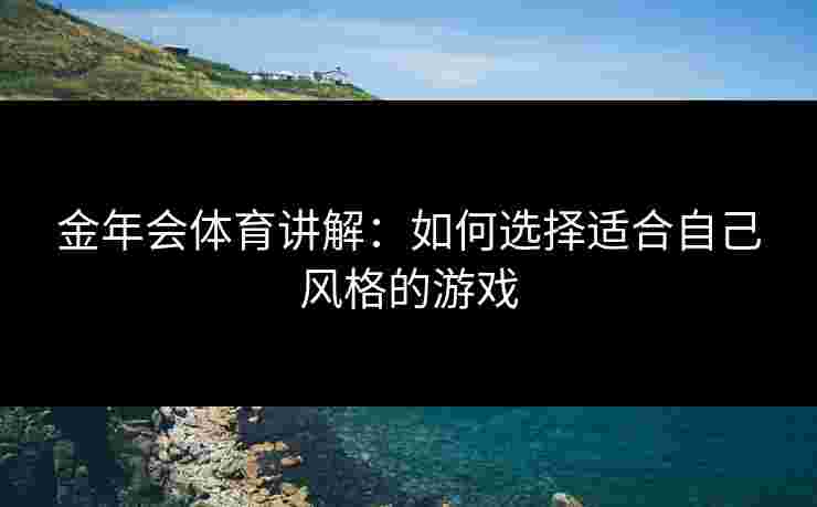 金年会体育讲解：如何选择适合自己风格的游戏