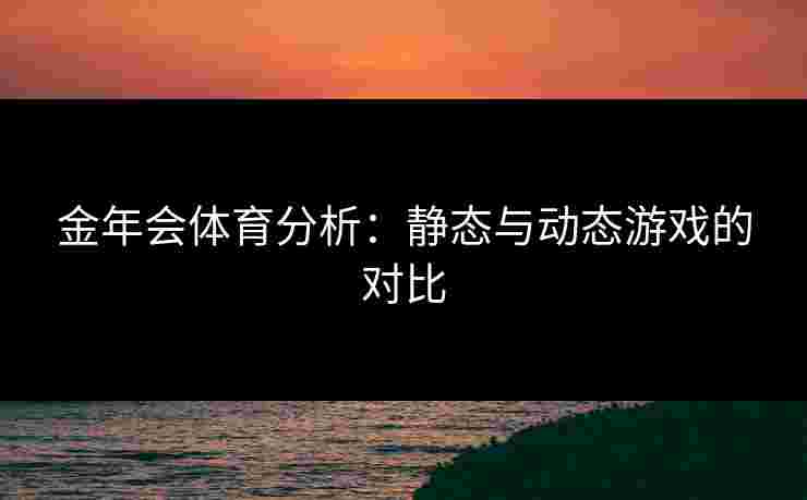 金年会体育分析：静态与动态游戏的对比