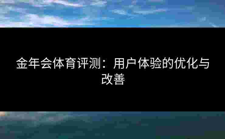 金年会体育评测：用户体验的优化与改善