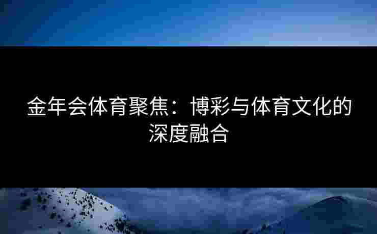 金年会体育聚焦：博彩与体育文化的深度融合