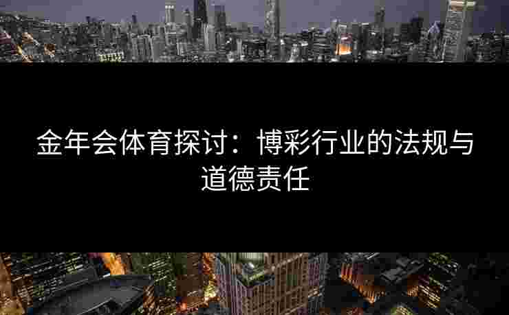 金年会体育探讨：博彩行业的法规与道德责任