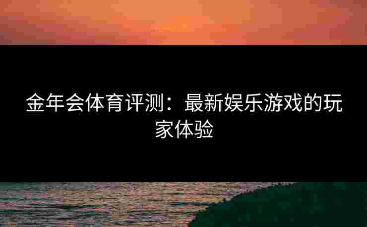 金年会体育评测：最新娱乐游戏的玩家体验