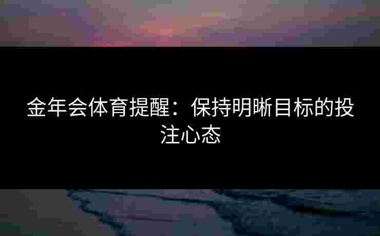 金年会体育提醒：保持明晰目标的投注心态