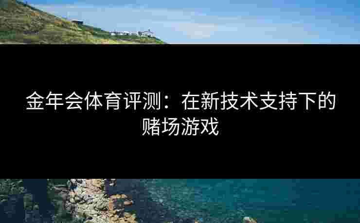 金年会体育评测：在新技术支持下的赌场游戏