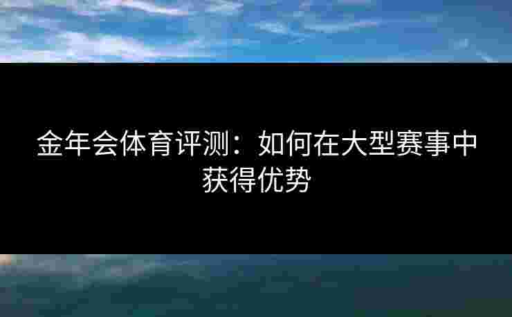 金年会体育评测：如何在大型赛事中获得优势