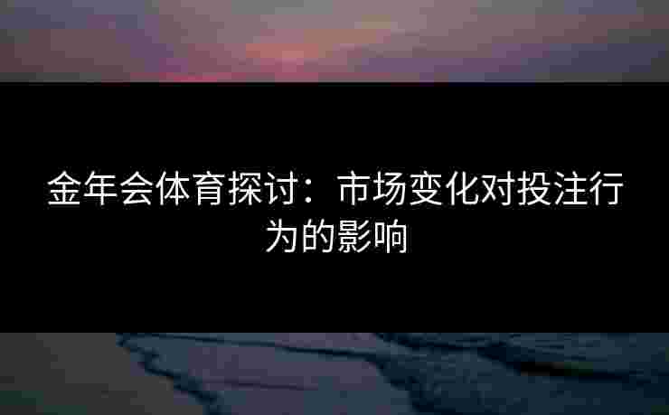 金年会体育探讨：市场变化对投注行为的影响