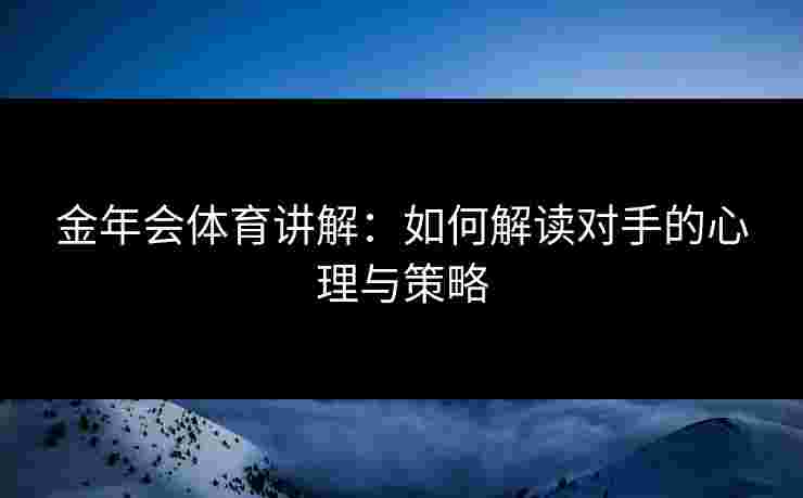 金年会体育讲解：如何解读对手的心理与策略