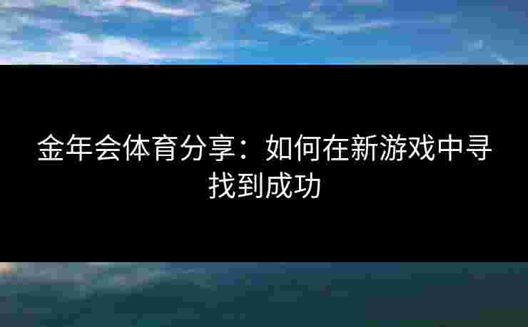 金年会体育分享：如何在新游戏中寻找到成功