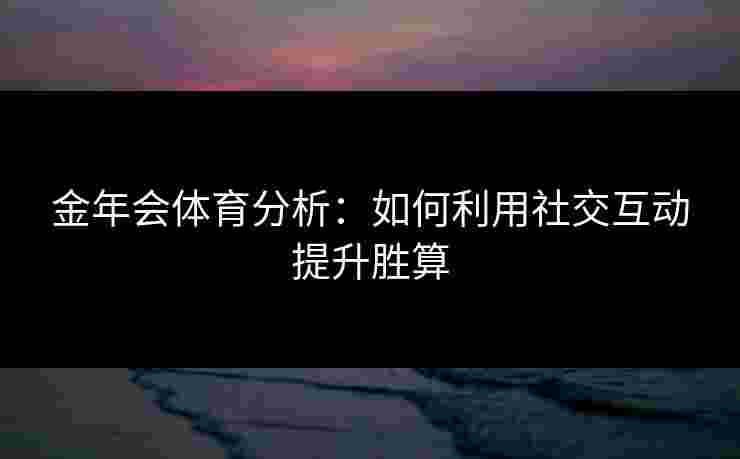 金年会体育分析：如何利用社交互动提升胜算