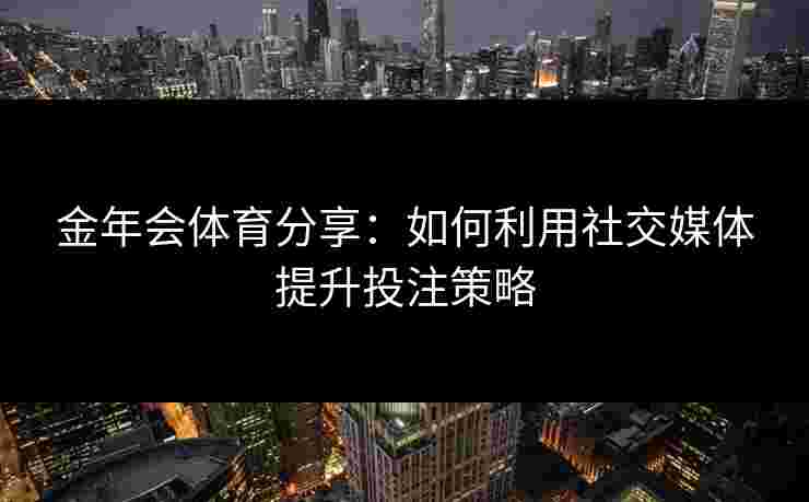 金年会体育分享：如何利用社交媒体提升投注策略