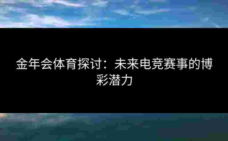 金年会体育探讨：未来电竞赛事的博彩潜力