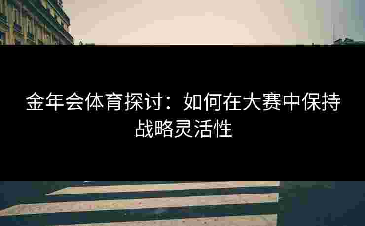 金年会体育探讨：如何在大赛中保持战略灵活性
