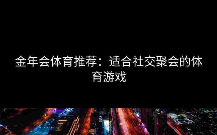 金年会体育推荐：适合社交聚会的体育游戏