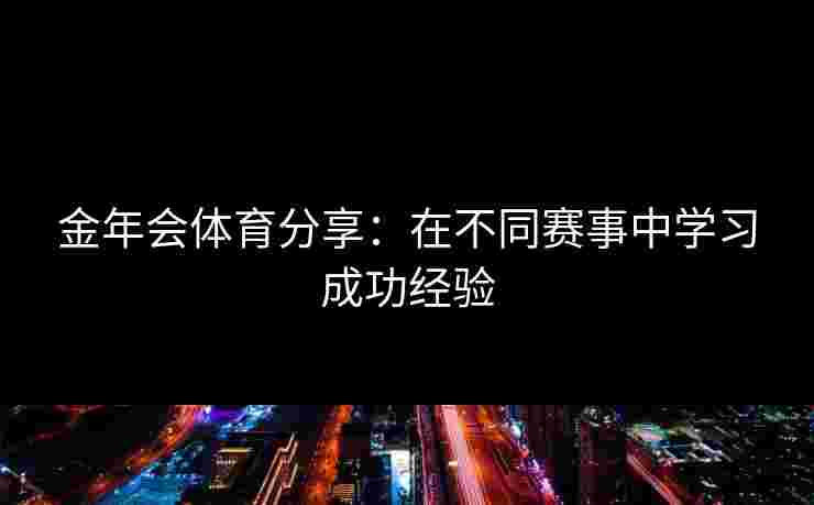 金年会体育分享：在不同赛事中学习成功经验
