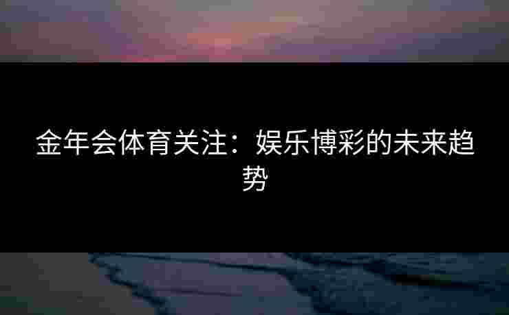 金年会体育关注：娱乐博彩的未来趋势