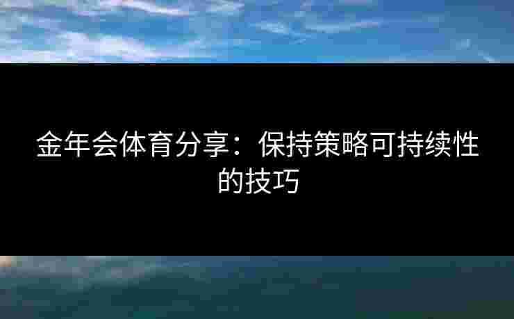 金年会体育分享：保持策略可持续性的技巧