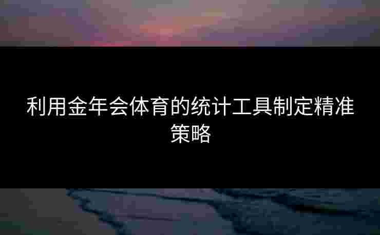 利用金年会体育的统计工具制定精准策略