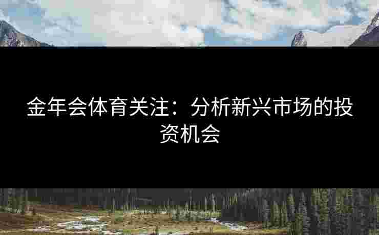 金年会体育关注：分析新兴市场的投资机会