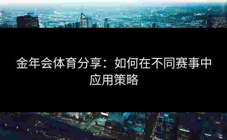 金年会体育分享：如何在不同赛事中应用策略