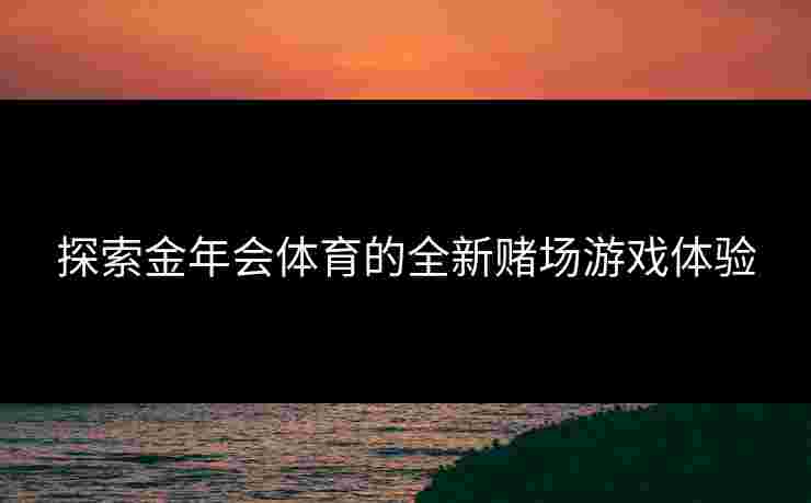 探索金年会体育的全新赌场游戏体验