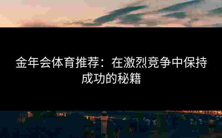金年会体育推荐：在激烈竞争中保持成功的秘籍