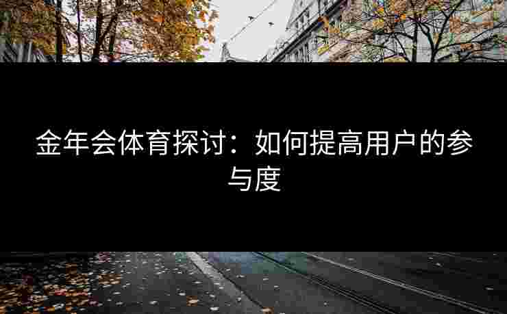 金年会体育探讨：如何提高用户的参与度