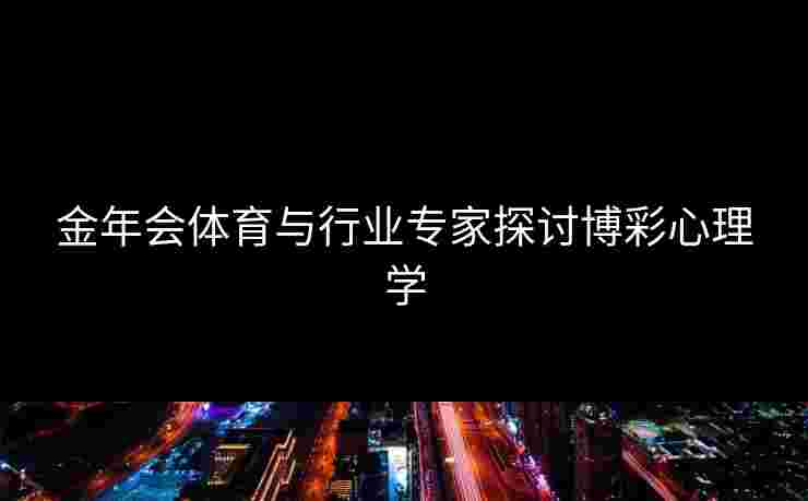 金年会体育与行业专家探讨博彩心理学