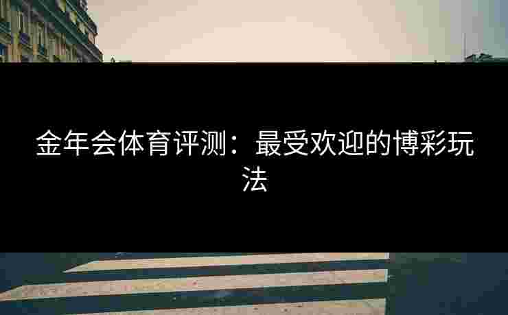 金年会体育评测:最受欢迎的博彩玩法 金年会体育评测:最受欢迎的博彩玩法