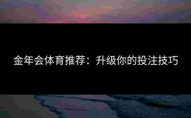 金年会体育推荐：升级你的投注技巧