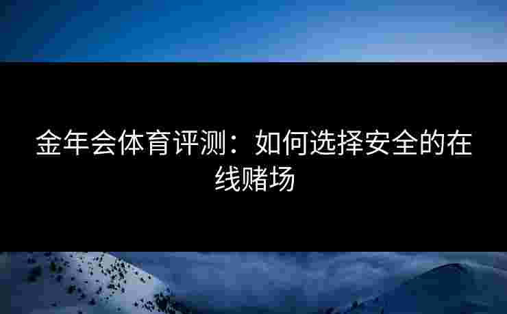 金年会体育评测：如何选择安全的在线赌场