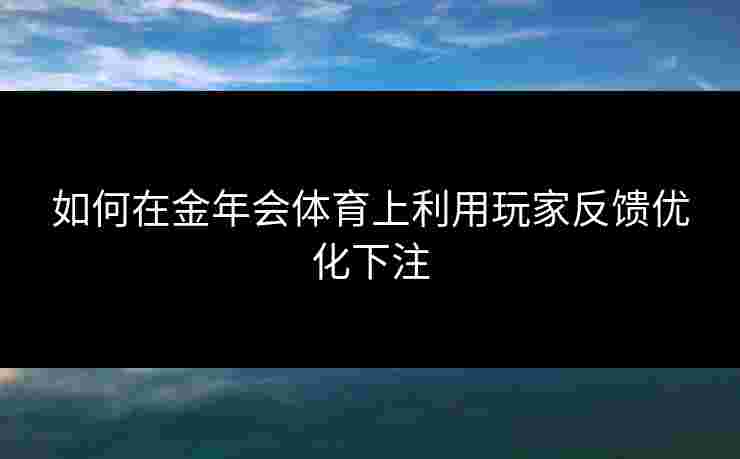 如何在金年会体育上利用玩家反馈优化下注