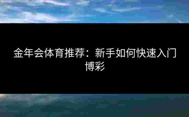 金年会体育推荐：新手如何快速入门博彩