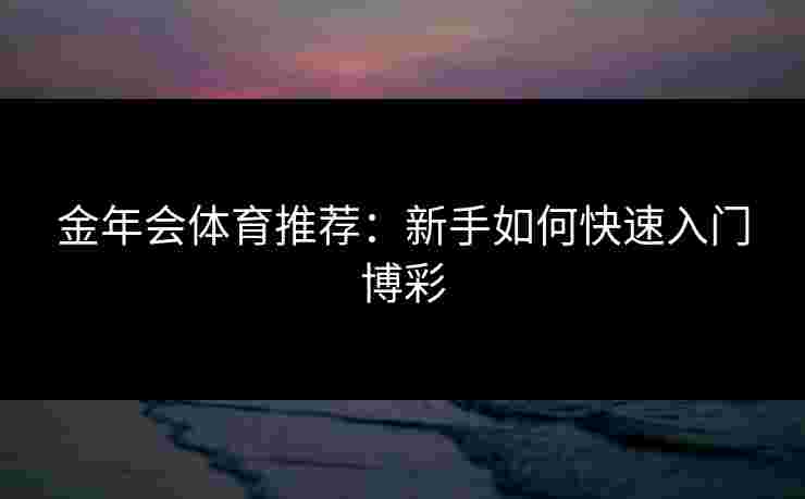 金年会体育推荐:新手如何快速入门博彩 金年会体育推荐:新手如何快速入门博彩