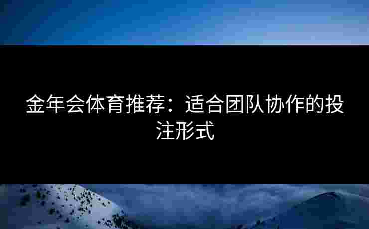 金年会体育推荐：适合团队协作的投注形式