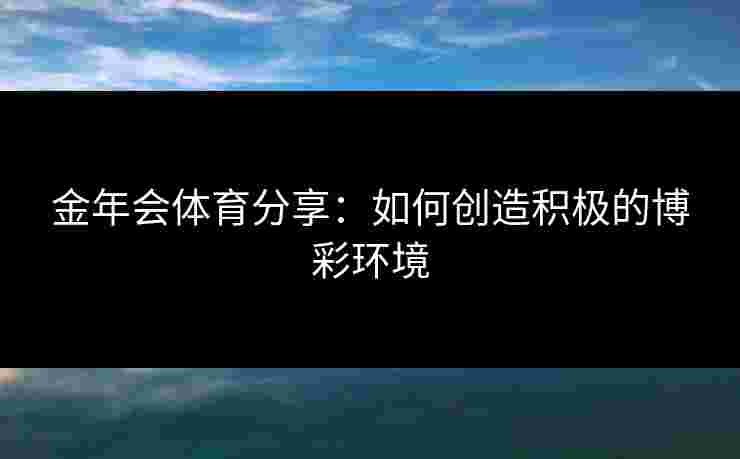 金年会体育分享：如何创造积极的博彩环境