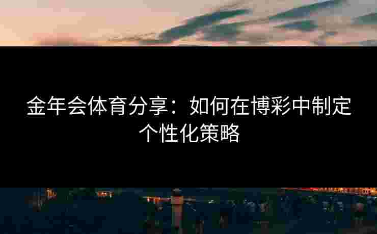 金年会体育分享：如何在博彩中制定个性化策略