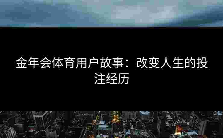 金年会体育用户故事:改变人生的投注经历 金年会体育用户故事:改变人生的投注经历