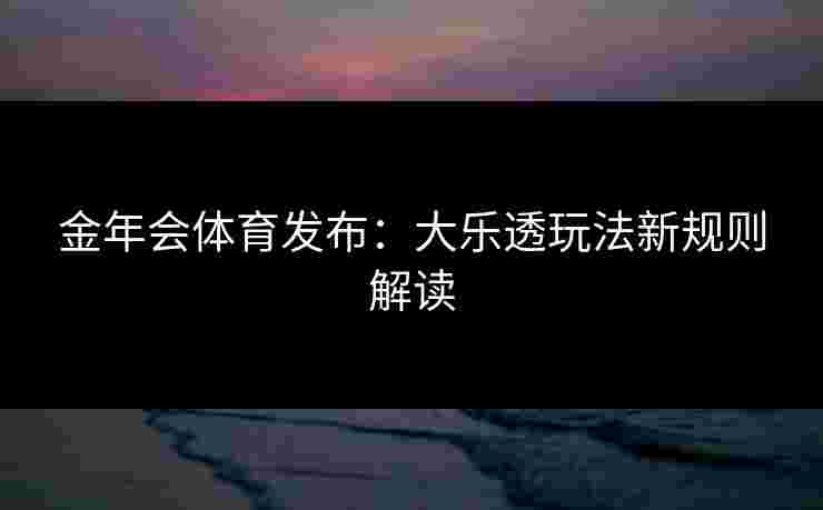 金年会体育发布：大乐透玩法新规则解读