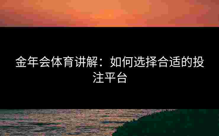 金年会体育讲解：如何选择合适的投注平台