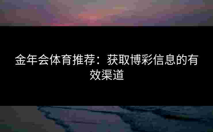 金年会体育推荐：获取博彩信息的有效渠道