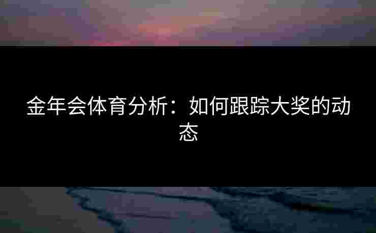 金年会体育分析：如何跟踪大奖的动态